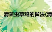 清蒸虫草鸡的做法(清蒸虫草鸡的做法视频)