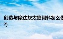 创造与魔法灰太狼饲料怎么做(创造与魔法灰太狼饲料怎么做?)