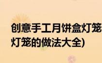 创意手工月饼盒灯笼的做法(创意手工月饼盒灯笼的做法大全)