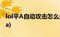 lol平A自动攻击怎么关闭(lol如何关闭自动平a)