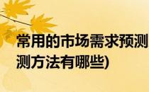 常用的市场需求预测方法(常用的市场需求预测方法有哪些)