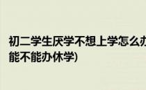 初二学生厌学不想上学怎么办(初二学生厌学不想上学怎么办能不能办休学)