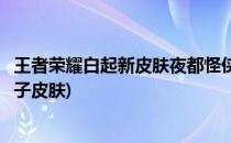 王者荣耀白起新皮肤夜都怪侠获取攻略(王者荣耀白起星夜王子皮肤)