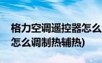 格力空调遥控器怎么调制热(格力空调遥控器怎么调制热辅热)