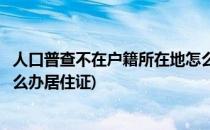 人口普查不在户籍所在地怎么办(人口普查不在户籍所在地怎么办居住证)