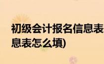 初级会计报名信息表怎么填(初级会计报名信息表怎么填)