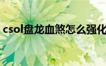 csol盘龙血煞怎么强化(反恐精英ol盘龙血煞)