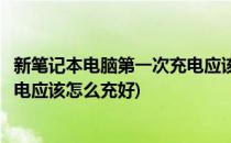 新笔记本电脑第一次充电应该怎么充(新笔记本电脑第一次充电应该怎么充好)