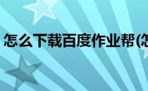 怎么下载百度作业帮(怎么能下载百度作业帮)