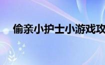 偷亲小护士小游戏攻略(医生护理小游戏)