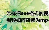 怎样把exe格式的视频转换为MP4格式(exe视频如何转换为mp4)