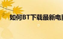 如何BT下载最新电影(bt怎么下载电影)
