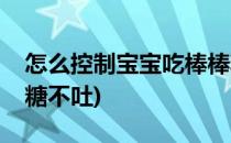 怎么控制宝宝吃棒棒糖(怎么控制宝宝吃棒棒糖不吐)