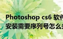 Photoshop cs6 软件无需序列号安装(pscs6安装需要序列号怎么办)