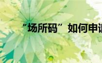 “场所码”如何申请(场所码如何申请)