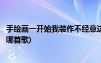 手绘画一开始我装作不经意这个歌词(一开始我装作不经意是哪首歌)