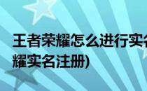王者荣耀怎么进行实名制注册?(如何改王者荣耀实名注册)