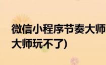 微信小程序节奏大师怎么玩(微信小程序节奏大师玩不了)