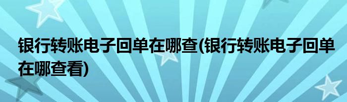 银行转账电子回单在哪查(银行转账电子回单在哪查看)