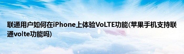 联通用户如何在iPhone上体验VoLTE功能(苹果手机支持联通volte功能吗)