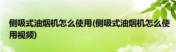 侧吸式油烟机怎么使用(侧吸式油烟机怎么使用视频)