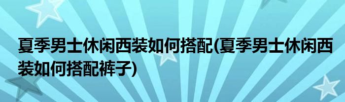 夏季男士休闲西装如何搭配(夏季男士休闲西装如何搭配裤子)