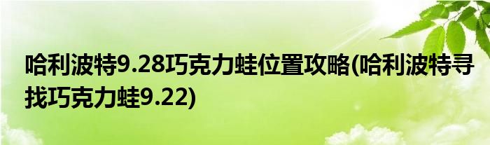 哈利波特9.28巧克力蛙位置攻略(哈利波特寻找巧克力蛙9.22)