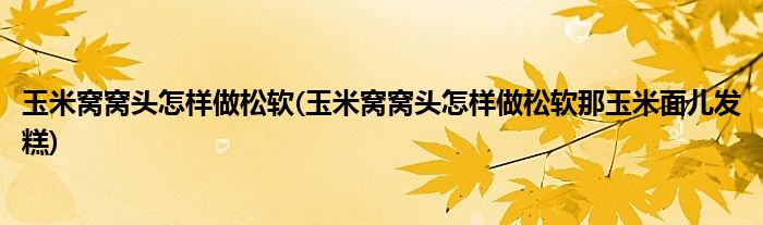 玉米窝窝头怎样做松软(玉米窝窝头怎样做松软那玉米面儿发糕)