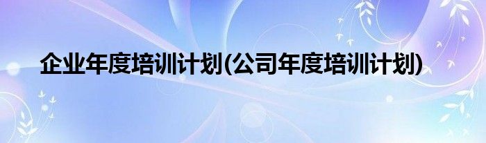 企业年度培训计划(公司年度培训计划)