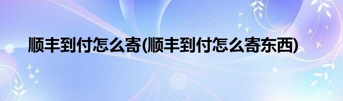 顺丰到付怎么寄(顺丰到付怎么寄东西)