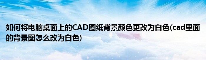 如何将电脑桌面上的CAD图纸背景颜色更改为白色(cad里面的背景图怎么改为白色)