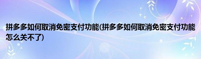 拼多多如何取消免密支付功能(拼多多如何取消免密支付功能怎么关不了)