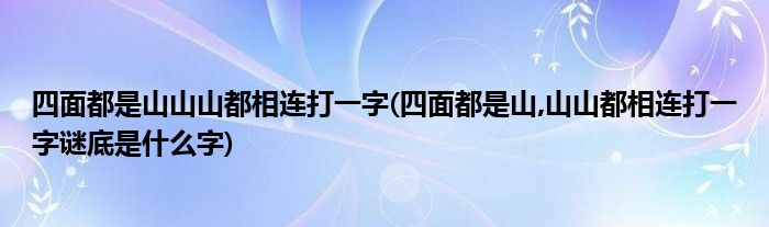 四面都是山山山都相连打一字(四面都是山,山山都相连打一字谜底是什么字)