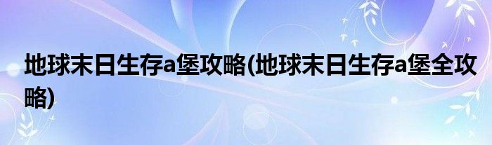 地球末日生存a堡攻略(地球末日生存a堡全攻略)