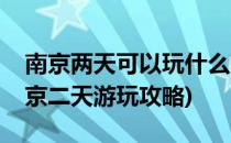 南京两天可以玩什么南京两天自助游攻略(南京二天游玩攻略)