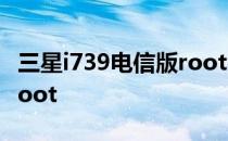 三星i739电信版root教程三星i739如何一键root