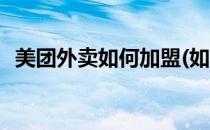 美团外卖如何加盟(如何加入美团外卖平台)