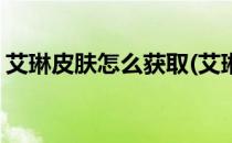 艾琳皮肤怎么获取(艾琳皮肤怎么获取最划算)