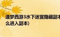 造梦西游3水下迷宫隐藏副本怎么进(造梦西游3水下迷宫怎么进入副本)