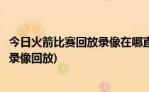 今日火箭比赛回放录像在哪直播在线观看(今天火箭直播比赛录像回放)