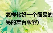 怎样化好一个简易的舞台妆(怎样化好一个简易的舞台妆容)