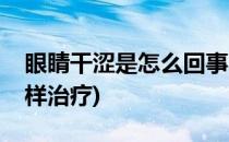 眼睛干涩是怎么回事(眼睛干涩是怎么回事怎样治疗)