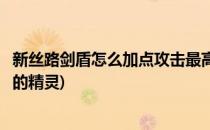 新丝路剑盾怎么加点攻击最高(新丝路剑盾怎么加点攻击最高的精灵)