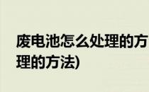 废电池怎么处理的方法(笔记本废电池怎么处理的方法)