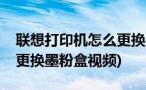 联想打印机怎么更换墨粉盒(联想打印机怎么更换墨粉盒视频)