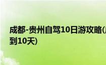 成都-贵州自驾10日游攻略(成都出发贵州自驾游攻略推荐7到10天)