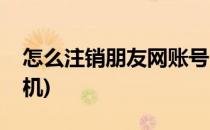 怎么注销朋友网账号(怎么注销朋友网账号手机)