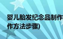 婴儿胎发纪念品制作方法(婴儿胎发纪念品制作方法步骤)