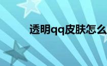 透明qq皮肤怎么弄(QQ皮肤透明)
