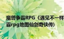 魔兽争霸RPG《遇见不一样的仙侠世界》游戏攻略(魔兽争霸rpg地图仙剑奇侠传)